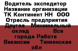 Водитель-экспедитор › Название организации ­ ТК Континент-НН, ООО › Отрасль предприятия ­ Другое › Минимальный оклад ­ 15 000 - Все города Работа » Вакансии   . Тюменская обл.